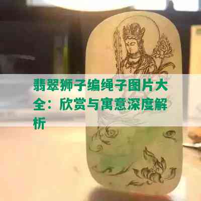 翡翠狮子编绳子图片大全：欣赏与寓意深度解析