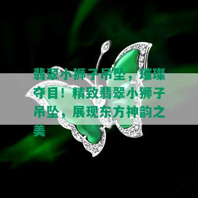 翡翠小狮子吊坠，璀璨夺目！精致翡翠小狮子吊坠，展现东方神韵之美