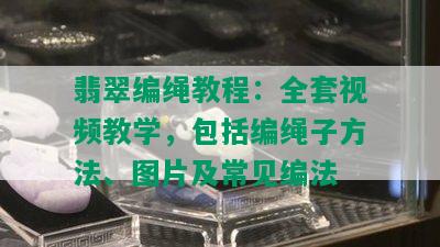 翡翠编绳教程：全套视频教学，包括编绳子方法、图片及常见编法