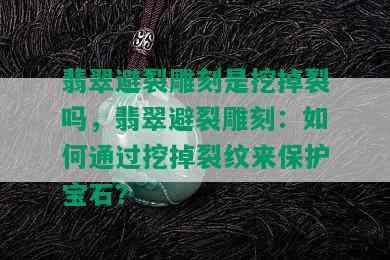 翡翠避裂雕刻是挖掉裂吗，翡翠避裂雕刻：如何通过挖掉裂纹来保护宝石？