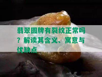 翡翠圆牌有裂纹正常吗？解读其含义、寓意与优缺点