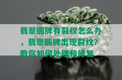 翡翠圆牌有裂纹怎么办，翡翠圆牌出现裂纹？教你如何处理和修复