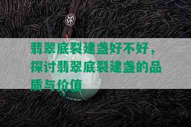 翡翠底裂建盏好不好，探讨翡翠底裂建盏的品质与价值