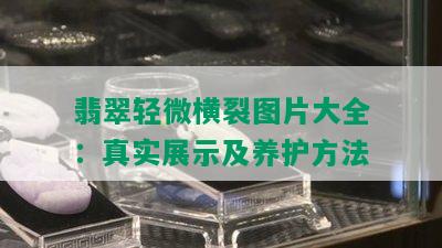 翡翠轻微横裂图片大全：真实展示及养护方法