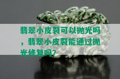 翡翠小皮裂可以抛光吗，翡翠小皮裂能通过抛光修复吗？