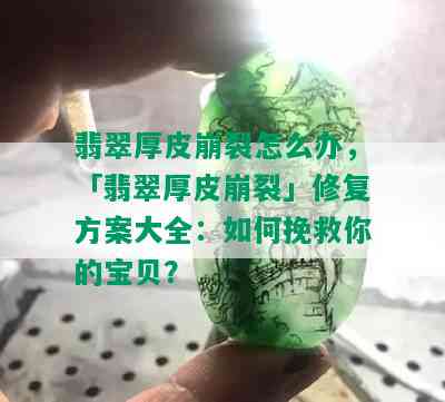 翡翠厚皮崩裂怎么办，「翡翠厚皮崩裂」修复方案大全：如何挽救你的宝贝？