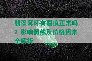 翡翠耳环有裂痕正常吗？影响佩戴及价格因素全解析