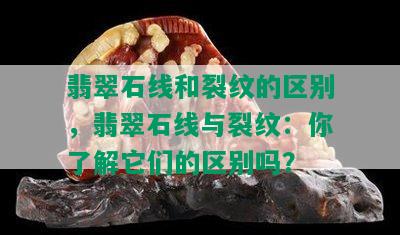 翡翠石线和裂纹的区别，翡翠石线与裂纹：你了解它们的区别吗？