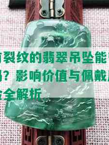 有裂纹的翡翠吊坠能带吗？影响价值与佩戴风险全解析