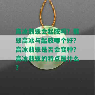 高冰翡翠会起胶吗？翡翠高冰与起胶哪个好？高冰翡翠是否会变种？高冰翡翠的特点是什么？