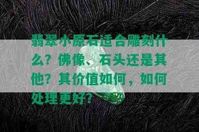 翡翠小原石适合雕刻什么？佛像、石头还是其他？其价值如何，如何处理更好？