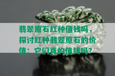 翡翠原石红种值钱吗，探讨红种翡翠原石的价值：它们真的值钱吗？