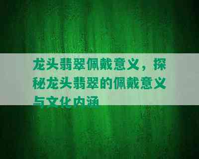 龙头翡翠佩戴意义，探秘龙头翡翠的佩戴意义与文化内涵