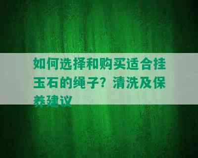 如何选择和购买适合挂玉石的绳子？清洗及保养建议