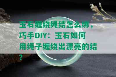 玉石缠绕绳结怎么绑，巧手DIY：玉石如何用绳子缠绕出漂亮的结？