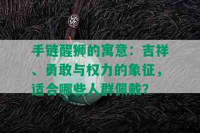 手链醒狮的寓意：吉祥、勇敢与权力的象征，适合哪些人群佩戴？