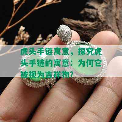 虎头手链寓意，探究虎头手链的寓意：为何它被视为吉祥物？