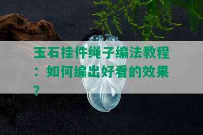 玉石挂件绳子编法教程：如何编出好看的效果？