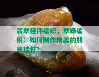 翡翠挂件编织，翠绿编织：如何制作精美的翡翠挂件？