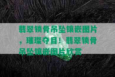 翡翠锁骨吊坠镶嵌图片，璀璨夺目！翡翠锁骨吊坠镶嵌图片欣赏