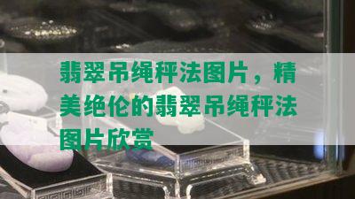 翡翠吊绳秤法图片，精美绝伦的翡翠吊绳秤法图片欣赏