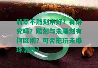 翡翠不雕刻带好？有讲究吗？雕刻与未雕刻有何区别？可否把玩未雕琢翡翠？