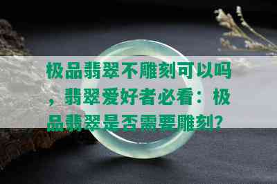 极品翡翠不雕刻可以吗，翡翠爱好者必看：极品翡翠是否需要雕刻？