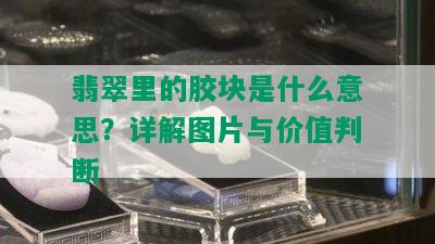 翡翠里的胶块是什么意思？详解图片与价值判断