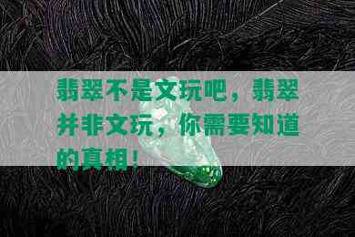 翡翠不是文玩吧，翡翠并非文玩，你需要知道的真相！