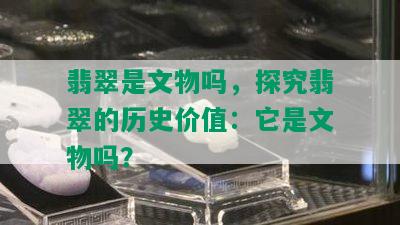 翡翠是文物吗，探究翡翠的历史价值：它是文物吗？