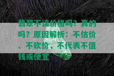 翡翠不谈价格吗？真的吗？原因解析：不估价、不砍价，不代表不值钱或便宜