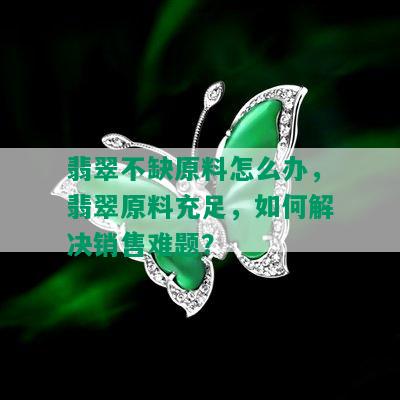 翡翠不缺原料怎么办，翡翠原料充足，如何解决销售难题？