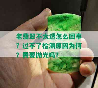 老翡翠不太透怎么回事？过不了检测原因为何？需要抛光吗？