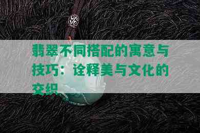 翡翠不同搭配的寓意与技巧：诠释美与文化的交织