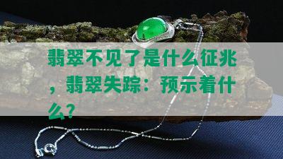 翡翠不见了是什么征兆，翡翠失踪：预示着什么？