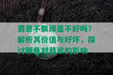 翡翠不飘绿是不好吗？解析其价值与好坏，探讨颜色对翡翠的影响