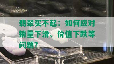 翡翠买不起：如何应对销量下滑、价值下跌等问题？