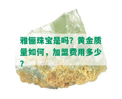 雅俪珠宝是吗？黄金质量如何，加盟费用多少？