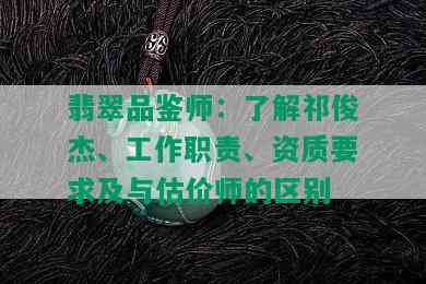 翡翠品鉴师：了解祁俊杰、工作职责、资质要求及与估价师的区别