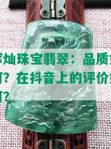 辉灿珠宝翡翠：品质如何？在抖音上的评价如何？