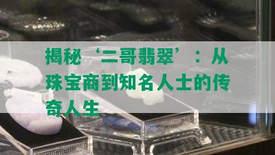 揭秘‘二哥翡翠’：从珠宝商到知名人士的传奇人生