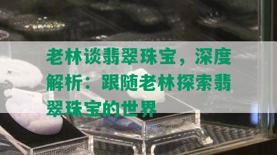 老林谈翡翠珠宝，深度解析：跟随老林探索翡翠珠宝的世界