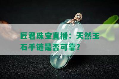 匠君珠宝直播：天然玉石手链是否可靠？