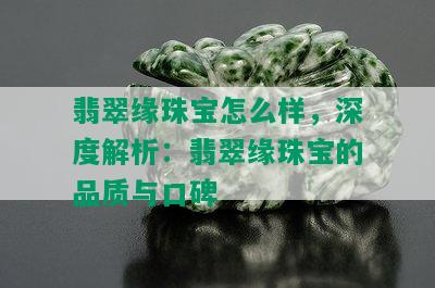 翡翠缘珠宝怎么样，深度解析：翡翠缘珠宝的品质与口碑