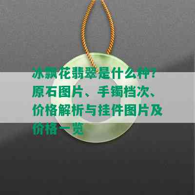 冰飘花翡翠是什么种？原石图片、手镯档次、价格解析与挂件图片及价格一览