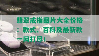 翡翠戒指图片大全价格：款式、百科及最新款一网打尽！