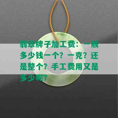 翡翠牌子加工费：一般多少钱一个？一克？还是整个？手工费用又是多少呢？