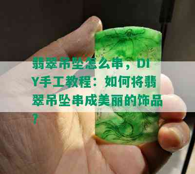 翡翠吊坠怎么串，DIY手工教程：如何将翡翠吊坠串成美丽的饰品？