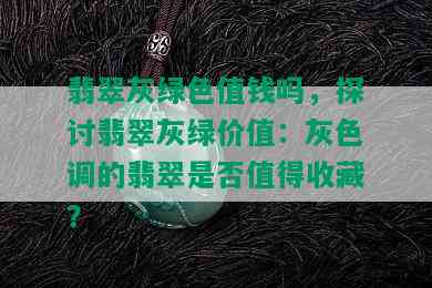 翡翠灰绿色值钱吗，探讨翡翠灰绿价值：灰色调的翡翠是否值得收藏？