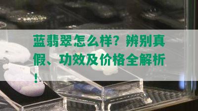 蓝翡翠怎么样？辨别真假、功效及价格全解析！